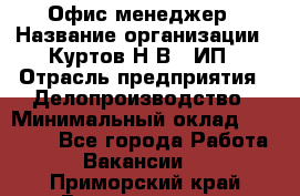 Офис-менеджер › Название организации ­ Куртов Н.В., ИП › Отрасль предприятия ­ Делопроизводство › Минимальный оклад ­ 25 000 - Все города Работа » Вакансии   . Приморский край,Владивосток г.